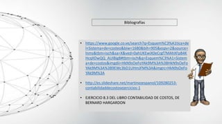 Bibliografías
• https://www.google.co.ve/search?q=Esquem%C3%A1tica+de
l+Sistema+de+costeo&biw=1680&bih=905&espv=2&source=
lnms&tbm=isch&sa=X&ved=0ahUKEwiX0eCrgf7MAhXFpB4K
HcqXDwQQ_AUIBigB#tbm=isch&q=Esquem%C3%A1+Sistem
a+de+costos&imgdii=HkN9sOeFoYAk9M%3A%3BHkN9sOeFo
YAk9M%3A%3B9EWc3bD1UHmJFM%3A&imgrc=HkN9sOeFo
YAk9M%3A
• http://es.slideshare.net/martinezespanol/109280253-
contabilidaddecostosejercicios-1
• EJERCICIO 8.3 DEL LIBRO CONTABILIDAD DE COSTOS, DE
BERNARD HARGARDON
 