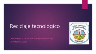 Reciclaje tecnológico
CREADO POR: GLORIA SOFIA MONASTERIO SÁNCHEZ
CICLO ESCOLAR 2017
 
