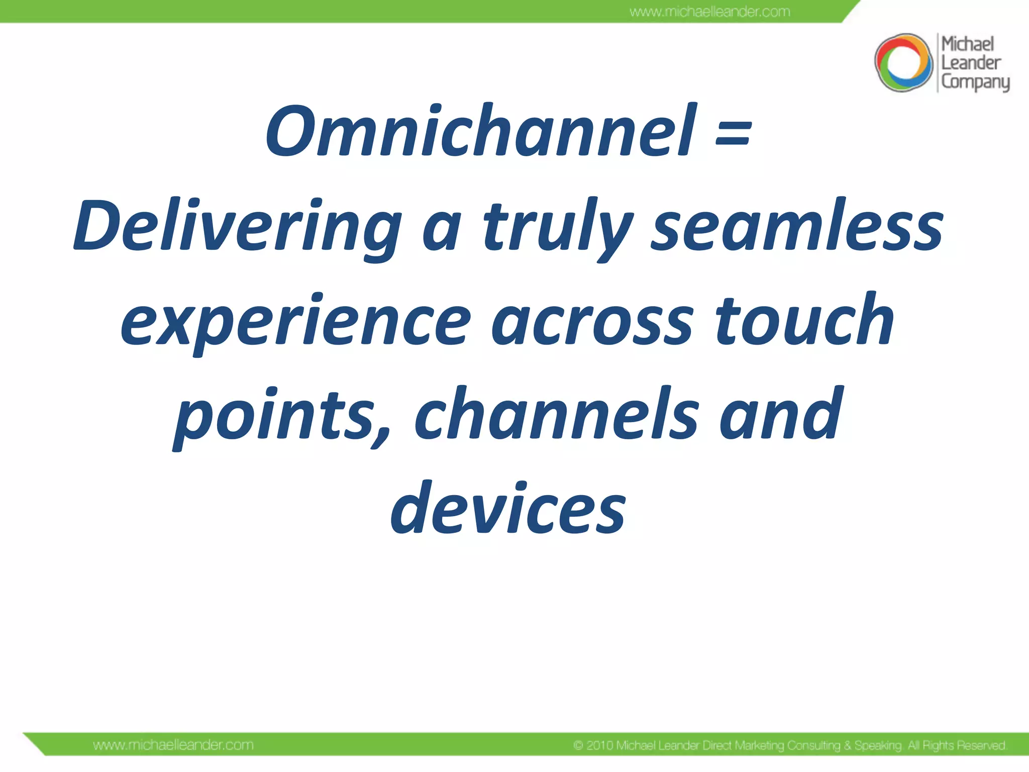 Omnichannel	
  =	
  	
  
Delivering	
  a	
  truly	
  seamless	
  
experience	
  across	
  touch	
  
points,	
  channels	
  and	
  
devices	
  
 