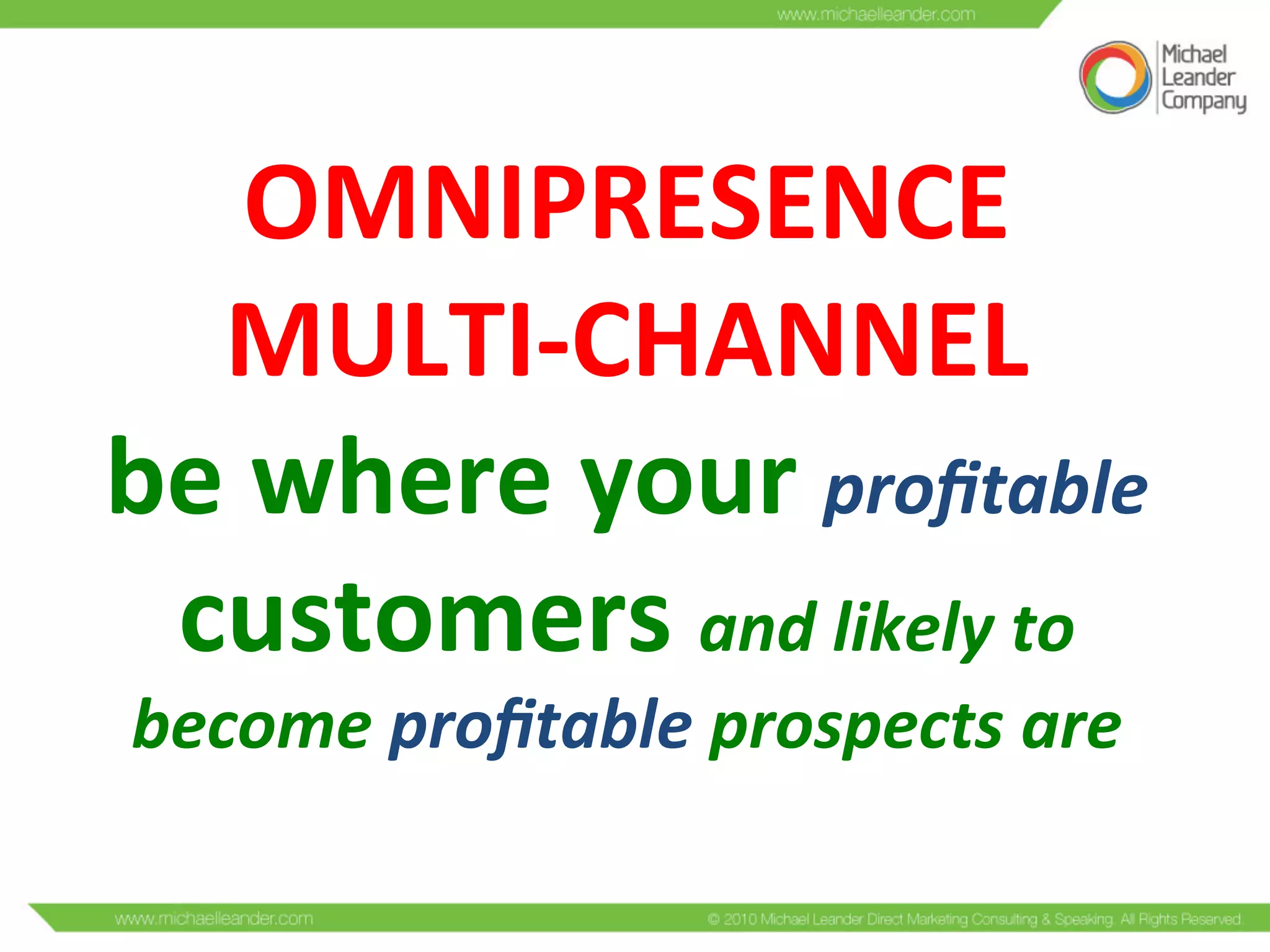  
OMNIPRESENCE	
  
MULTI-­‐CHANNEL	
  
be	
  where	
  your	
  proﬁtable	
  
customers	
  and	
  likely	
  to	
  
become	
  proﬁtable	
  prospects	
  are	
  
 
