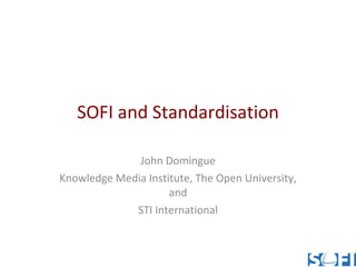 SOFI and Standardisation John Domingue Knowledge Media Institute, The Open University, and STI International 