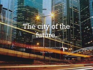 The city of the  
future.
IE Business School Application Assignment
Soﬁane Fessi
 