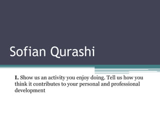 Sofian Qurashi
I. Show us an activity you enjoy doing. Tell us how you
think it contributes to your personal and professional
development
 