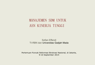 Sofian Effendi 
TI-RBN danUniversitasGadjahMada 
PertemuanPuncakReformasiBirokrasiNasional, di Jakarta, 
9-10 September 2014 
MANAJEMEN SDM UNTUK 
ASN KINERJA TINGGI  
