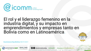 El rol y el liderazgo femenino en la
industria digital, y su impacto en
emprendimientos y empresas tanto en
Bolivia como en Latinoamérica.
Ecommerce Day Bolivia| 08/07/2021
 