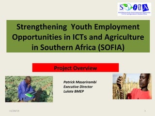 Strengthening Youth Employment
Opportunities in ICTs and Agriculture
in Southern Africa (SOFIA)
Project Overview
Patrick Masarirambi
Executive Director
Lulote BMEP

11/20/13

1

 