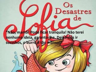 “Não, mamã! Pode ficar tranquila! Não terei
nenhuma ideia, garanto-lhe. Deixe-nos ir
sozinhos, o burro é tão manso!”
 