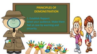 PRINCIPLES OF
DEMONSTRATION
1. Establish Rapport
Greet your audience. Make them
feel at case by warming and
sincerity.
 