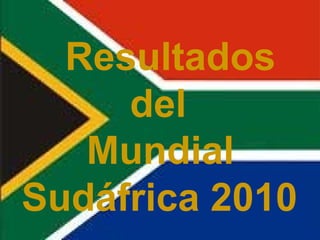 Resultados
del
Mundial
Sudáfrica 2010
 