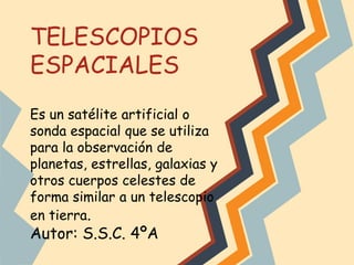 TELESCOPIOS
ESPACIALES
Es un satélite artificial o
sonda espacial que se utiliza
para la observación de
planetas, estrellas, galaxias y
otros cuerpos celestes de
forma similar a un telescopio
en tierra.

Autor: S.S.C. 4ºA

 