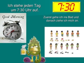 Ich stehe jeden TagIch stehe jeden Tag
um 7:30 Uhr auf.um 7:30 Uhr auf.
Zuerst gehe ich ins Bad undZuerst gehe ich ins Bad und
danach ziehe ich mich an.danach ziehe ich mich an.