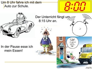 Um 8 Uhr fahre ich mit dem
Auto zur Schule.
Der Unterricht fängt um
8:15 Uhr an.
In der Pause esse ich
mein Essen!