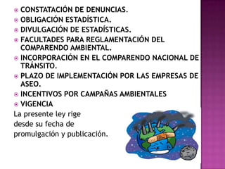 CONSTATACIÓN DE DENUNCIAS.OBLIGACIÓN ESTADÍSTICA.DIVULGACIÓN DE ESTADÍSTICAS.FACULTADES PARA REGLAMENTACIÓN DEL COMPARENDO AMBIENTAL.INCORPORACIÓN EN EL COMPARENDO NACIONAL DE TRÁNSITO.PLAZO DE IMPLEMENTACIÓN POR LAS EMPRESAS DE ASEO.INCENTIVOS POR CAMPAÑAS AMBIENTALESVIGENCIALa presente ley rige desde su fecha de promulgación y publicación.