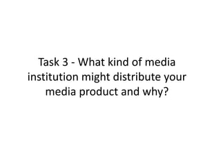 Task 3 - What kind of media
institution might distribute your
media product and why?
 
