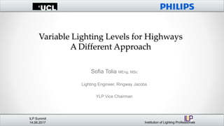 Variable Lighting Levels for Highways
A Different Approach
ILP Summit
14.06.2017 Institution of Lighting Professionals
Sofia Tolia MEng, MSc
Lighting Engineer, Ringway Jacobs
YLP Vice Chairman
 