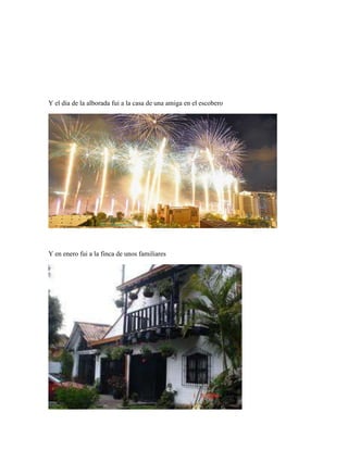Y el dia de la alborada fui a la casa de una amiga en el escobero

Y en enero fui a la finca de unos familiares

 