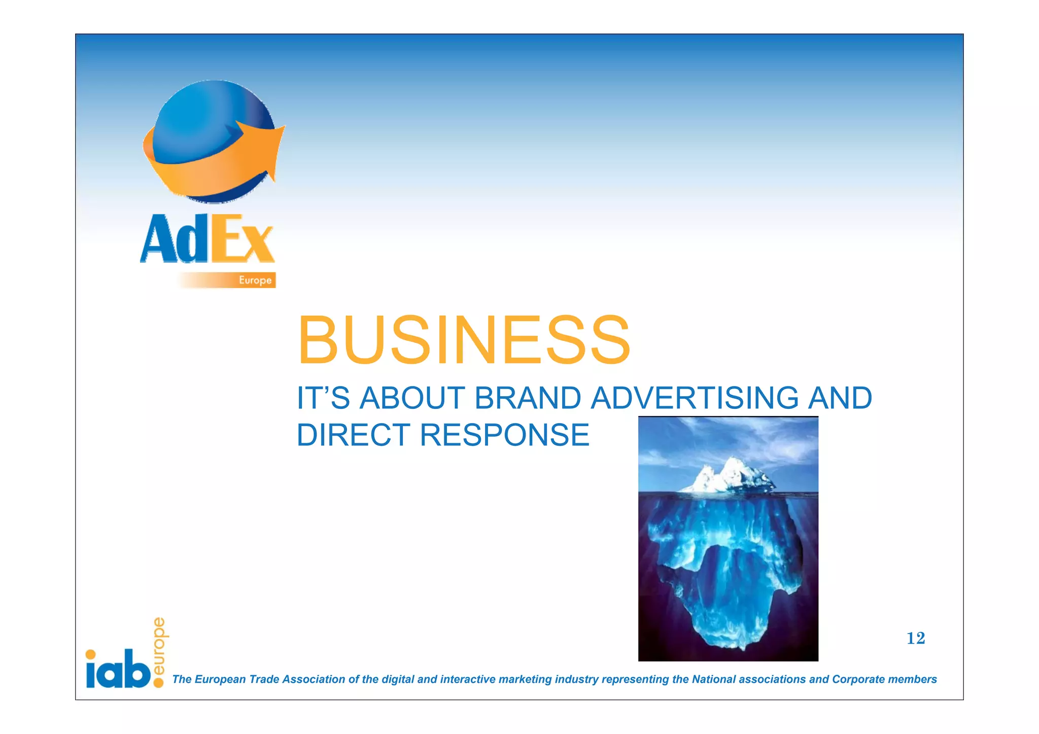 BUSINESS
                      IT’S ABOUT BRAND ADVERTISING AND
                      DIRECT RESPONSE




                                                                                                                                       12

The European Trade Association of the digital and interactive marketing industry representing the National associations and Corporate members
 