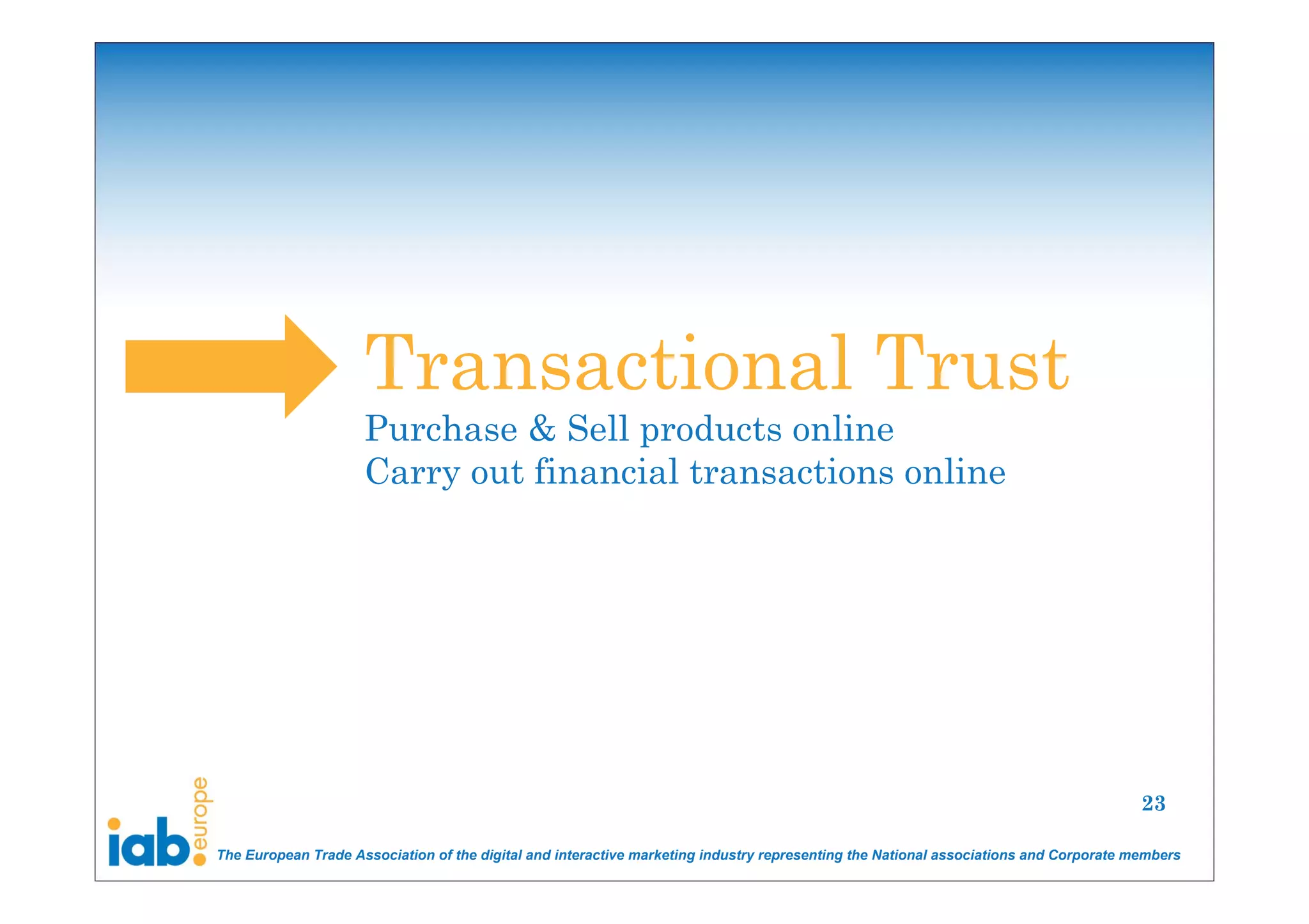 Transactional Trust
                     Purchase & Sell products online
                     Carry out financial transactions online




                                                                                                                                       23

The European Trade Association of the digital and interactive marketing industry representing the National associations and Corporate members
 