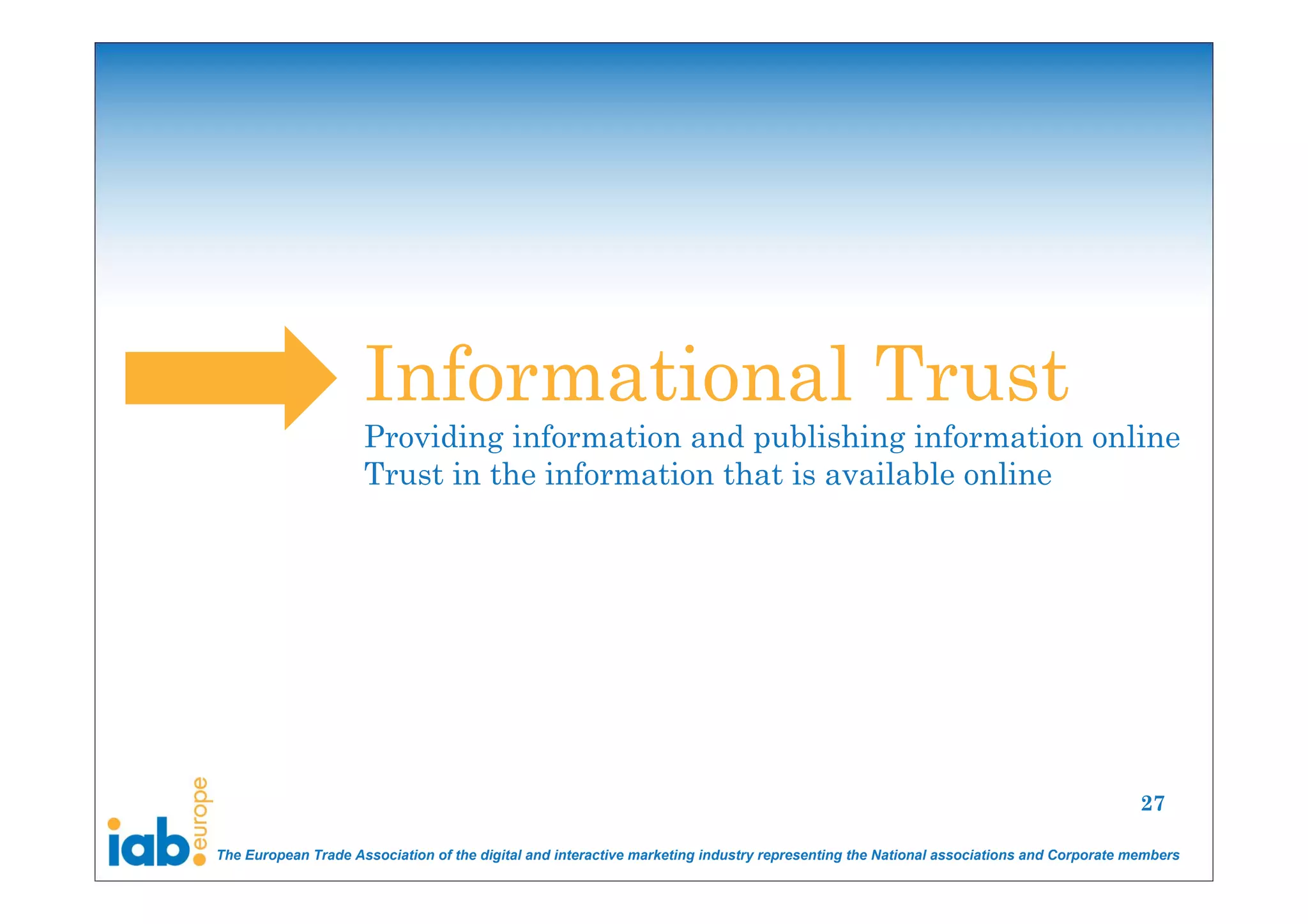 Informational Trust
                     Providing information and publishing information online
                     Trust in the information that is available online




                                                                                                                                       27

The European Trade Association of the digital and interactive marketing industry representing the National associations and Corporate members
 