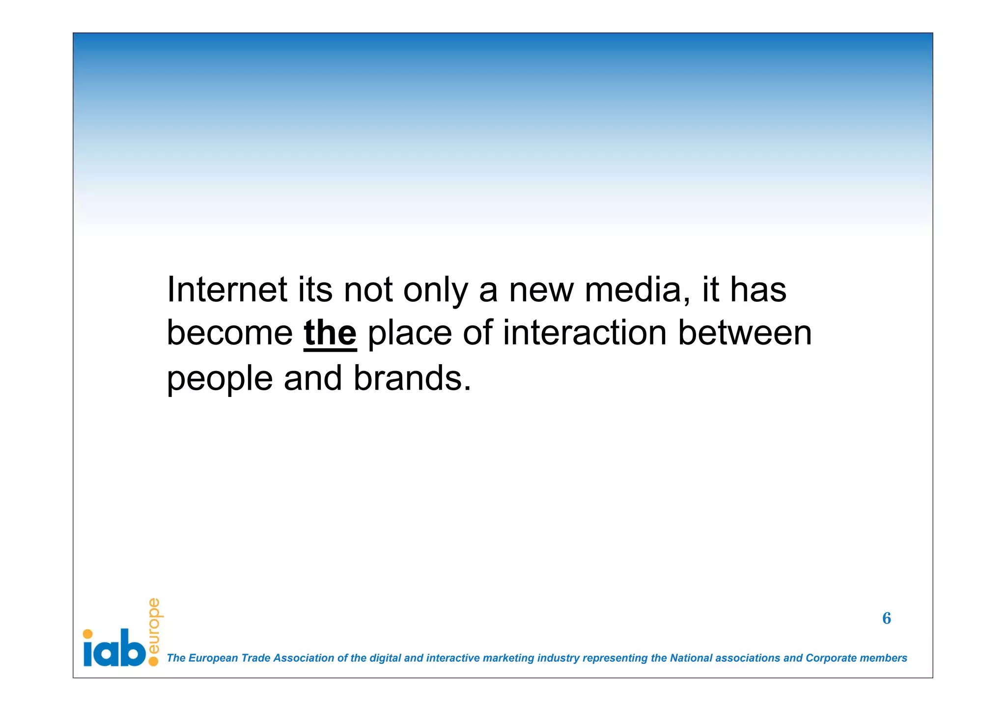 Internet its not only a new media, it has
become the place of interaction between
people and brands.




                                                                                                                                        6

The European Trade Association of the digital and interactive marketing industry representing the National associations and Corporate members
 