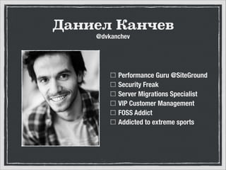 Даниел Канчев
@dvkanchev

Performance Guru @SiteGround
Security Freak
Server Migrations Specialist
VIP Customer Management
FOSS Addict
Addicted to extreme sports

 