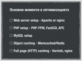 Основни моменти в оптимизацията
Web server setup - Apache or nginx
PHP setup - PHP-FPM, FastCGI, APC
MySQL setup
Object caching - Memcached/Redis
Full page (HTTP) caching - Varnish, nginx

 