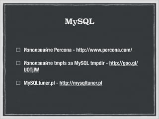 MySQL

Използвайте Percona - http://www.percona.com/
Използвайте tmpfs за MySQL tmpdir - http://goo.gl/
UOTjlW
MySQLtuner.pl - http://mysqltuner.pl

 