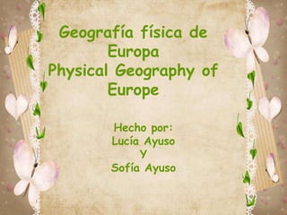 Geografía física de
        Europa
Physical Geography of
        Europe

       Hecho por:
       Lucía Ayuso
            Y
       Sofía Ayuso
 