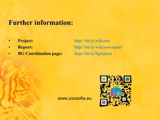 Further information:
• Project: http://bit.ly/wikizoo
• Report: http://bit.ly/wikizoo-report
• BG Coordination page: http://bit.ly/bgwpzoo
www.zoosofia.eu
 
