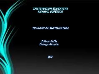 INSTITUCION EDUCATIVA
NORMAL SUPERIOR
TRABAJO DE INFORMATICA
Juliana Sofía
Zuluaga Guzmán
902
 