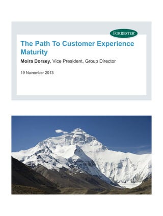 The Path To Customer Experience
Maturity
Moira Dorsey, Vice President, Group Director
19 November 2013

© 2013 Forrester Research, Inc. Reproduction Prohibited

 