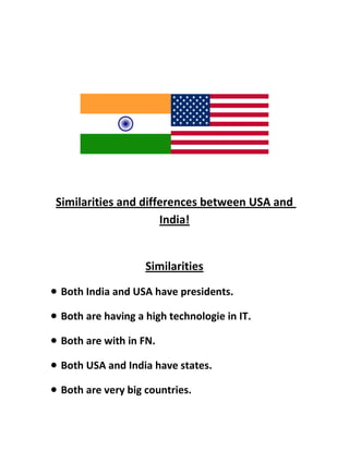 Similarities and differences between USA and
India!
Similarities
 Both India and USA have presidents.
 Both are having a high technologie in IT.
 Both are with in FN.
 Both USA and India have states.
 Both are very big countries.
 