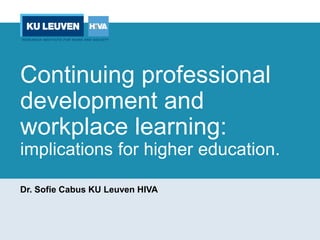 Continuing professional
development and
workplace learning:
implications for higher education.
Dr. Sofie Cabus KU Leuven HIVA
 