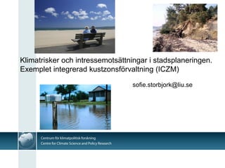 Klimatrisker och intressemotsättningar i stadsplaneringen.
Exemplet integrerad kustzonsförvaltning (ICZM)

                                 sofie.storbjork@liu.se
 