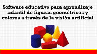 Software educativo para aprendizaje
infantil de figuras geométricas y
colores a través de la visión artificial
 