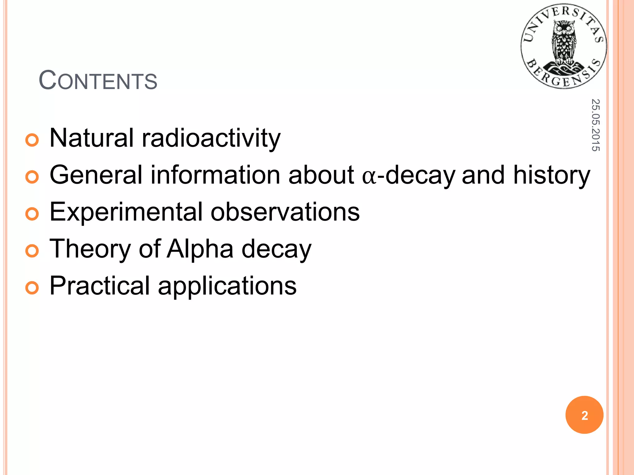 CONTENTS
 Natural radioactivity
 General information about α-decay and history
 Experimental observations
 Theory of Alpha decay
 Practical applications
25.05.2015
2
 
