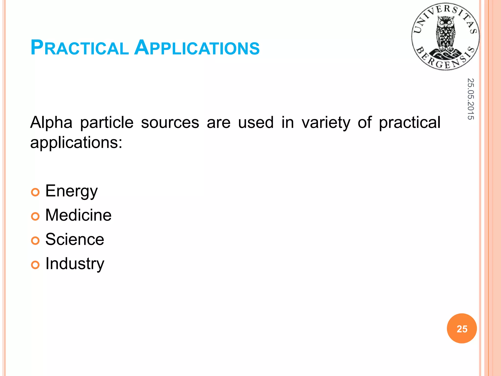 25.05.2015
25
Alpha particle sources are used in variety of practical
applications:
 Energy
 Medicine
 Science
 Industry
PRACTICAL APPLICATIONS
 