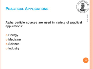25.05.2015
25
Alpha particle sources are used in variety of practical
applications:
 Energy
 Medicine
 Science
 Industry
PRACTICAL APPLICATIONS
 