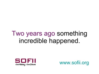 Two years ago  something incredible happened. www. sofii .org 