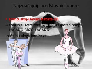Najznačajniji predstavnici opere 
u: 
• Francuskoj-Đovani Batista Lili: 
-Započinje uvertirom koja ima raspored tempa 
LAGANO-BRZO-LAGANO 
-načajnu ulogu ima balet 
 