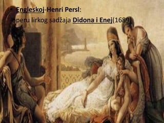 • Engleskoj-Henri Persl: 
-operu lirkog sadžaja Didona i Enej(1689) 
