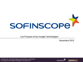 Les Français et leur budget ‘technologies’
                                                                               Novembre 2012




Le Sofinscope – Baromètre réalisé par OpinionWay pour SOFINCO
Les Français et leur budget ‘technologies’– Novembre 2012
 