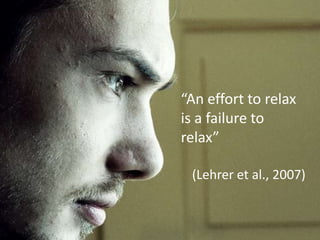 “An effort to relax
is a failure to
relax”

 (Lehrer et al., 2007)
 