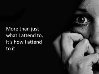 More than just
what I attend to,
it’s how I attend
to it
 