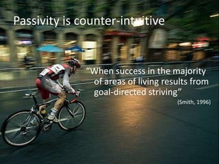 Passivity is counter-intuitive


              “When success in the majority
               of areas of living results from
               goal-directed striving”
                                     (Smith, 1996)
 