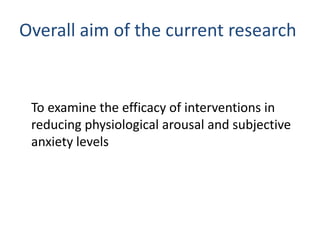 Overall aim of the current research


 To examine the efficacy of interventions in
 reducing physiological arousal and subjective
 anxiety levels
 