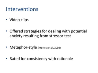 Interventions
• Video clips

• Offered strategies for dealing with potential
  anxiety resulting from stressor test

• Metaphor-style (Moreira et al, 2008)

• Rated for consistency with rationale
 