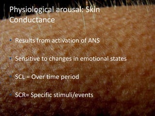 Physiological arousal: Skin
Conductance

• Results from activation of ANS

• Sensitive to changes in emotional states

• SCL = Over time period

• SCR= Specific stimuli/events
 