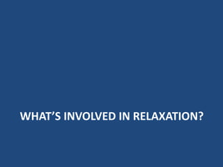 WHAT’S INVOLVED IN RELAXATION?
 