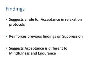 Findings
• Suggests a role for Acceptance in relaxation
  protocols

• Reinforces previous findings on Suppression

• Suggests Acceptance is different to
  Mindfulness and Endurance
 